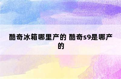 酷奇冰箱哪里产的 酷奇s9是哪产的